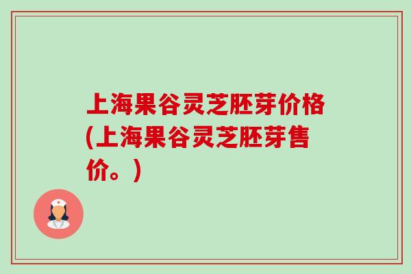 上海果谷灵芝胚芽价格(上海果谷灵芝胚芽售价。)-第1张图片-卓越灵芝孢子粉 上海果谷灵芝胚芽价格(上海果谷灵芝胚芽售价。)-第1张图片-卓越灵芝孢子粉