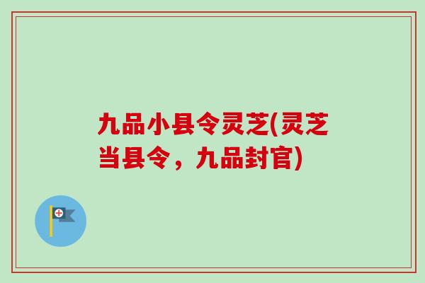 九品小县令灵芝(灵芝当县令，九品封官)-第1张图片-卓越灵芝孢子粉
