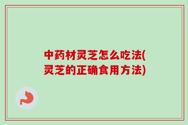 中药材灵芝怎么吃法(灵芝的正确食用方法)-第1张图片-卓越灵芝孢子粉 中药材灵芝怎么吃法(灵芝的正确食用方法)-第1张图片-卓越灵芝孢子粉