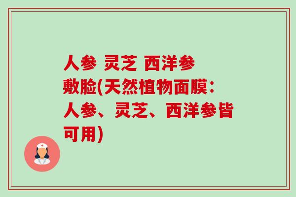 人参 灵芝 西洋参 敷脸(天然植物面膜：人参、灵芝、西洋参皆可用)-第1张图片-卓越灵芝孢子粉