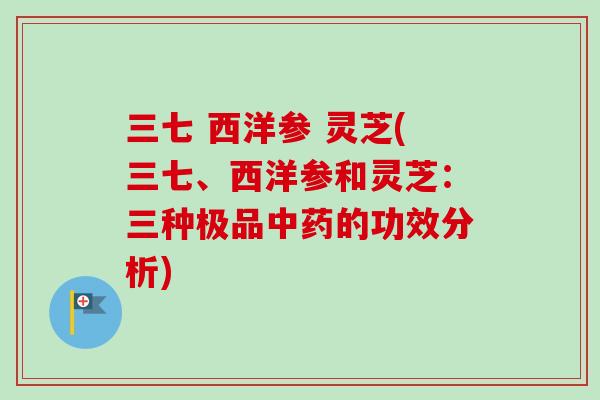 三七 西洋参 灵芝(三七、西洋参和灵芝:三种极品中药的功效分析)-第1张图片-卓越灵芝孢子粉 三七 西洋参 灵芝(三七、西洋参和灵芝:三种极品中药的功效分析)-第1张图片-卓越灵芝孢子粉