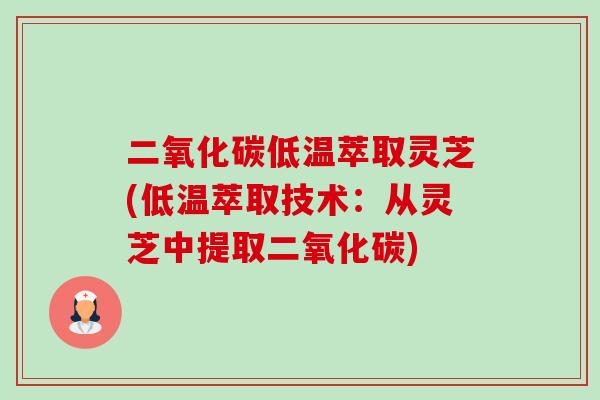 二氧化碳低温萃取灵芝(低温萃取技术:从灵芝中提取二氧化碳)-第1张图片-卓越灵芝孢子粉 二氧化碳低温萃取灵芝(低温萃取技术:从灵芝中提取二氧化碳)-第1张图片-卓越灵芝孢子粉