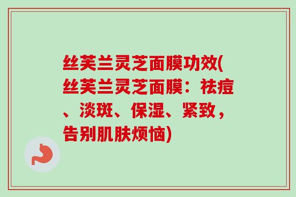 丝芙兰灵芝面膜功效(丝芙兰灵芝面膜:祛痘、淡斑、保湿、紧致,告别肌肤烦恼)-第1张图片-卓越灵芝孢子粉 丝芙兰灵芝面膜功效(丝芙兰灵芝面膜:祛痘、淡斑、保湿、紧致,告别肌肤烦恼)-第1张图片-卓越灵芝孢子粉