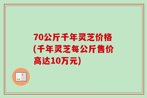 70公斤千年灵芝价格(千年灵芝每公斤售价高达10万元)-第1张图片-卓越灵芝孢子粉 70公斤千年灵芝价格(千年灵芝每公斤售价高达10万元)-第1张图片-卓越灵芝孢子粉