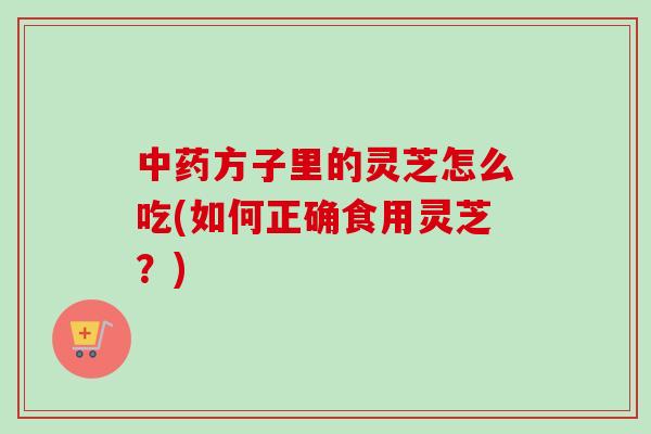 中药方子里的灵芝怎么吃(如何正确食用灵芝?)-第1张图片-卓越灵芝孢子粉 中药方子里的灵芝怎么吃(如何正确食用灵芝?)-第1张图片-卓越灵芝孢子粉