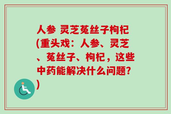 人参 灵芝菟丝子枸杞(重头戏：人参、灵芝、菟丝子、枸杞，这些中药能解决什么问题？)-第1张图片-卓越灵芝孢子粉