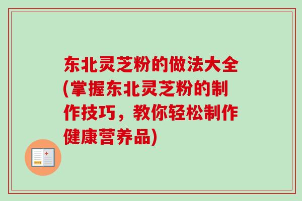 东北灵芝粉的做法大全(掌握东北灵芝粉的制作技巧，教你轻松制作健康营养品)-第1张图片-卓越灵芝孢子粉