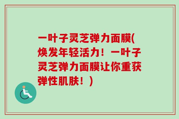 一叶子灵芝弹力面膜(焕发年轻活力！一叶子灵芝弹力面膜让你重获弹性肌肤！)-第1张图片-卓越灵芝孢子粉