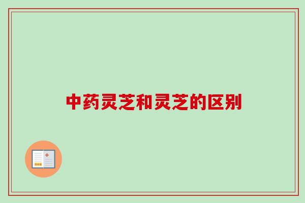 中药灵芝和灵芝的区别-第1张图片-卓越灵芝孢子粉 中药灵芝和灵芝的区别-第1张图片-卓越灵芝孢子粉