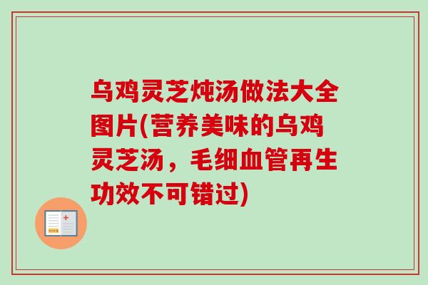 乌鸡灵芝炖汤做法大全图片(营养美味的乌鸡灵芝汤，毛细血管再生功效不可错过)-第1张图片-卓越灵芝孢子粉