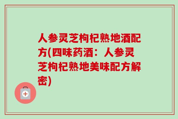 人参灵芝枸杞熟地酒配方(四味药酒:人参灵芝枸杞熟地美味配方解密)-第1张图片-卓越灵芝孢子粉 人参灵芝枸杞熟地酒配方(四味药酒:人参灵芝枸杞熟地美味配方解密)-第1张图片-卓越灵芝孢子粉