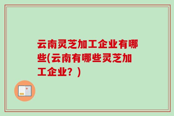 云南灵芝加工企业有哪些(云南有哪些灵芝加工企业？)-第1张图片-卓越灵芝孢子粉