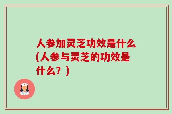 人参加灵芝功效是什么(人参与灵芝的功效是什么?)-第1张图片-卓越灵芝孢子粉 人参加灵芝功效是什么(人参与灵芝的功效是什么?)-第1张图片-卓越灵芝孢子粉
