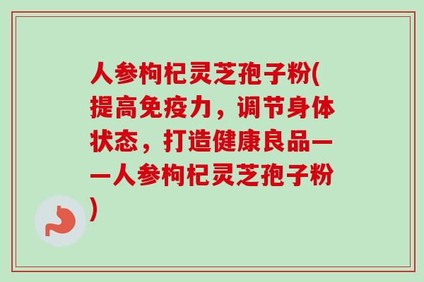 人参枸杞灵芝孢子粉(提高免疫力，调节身体状态，打造健康良品——人参枸杞灵芝孢子粉)-第1张图片-卓越灵芝孢子粉