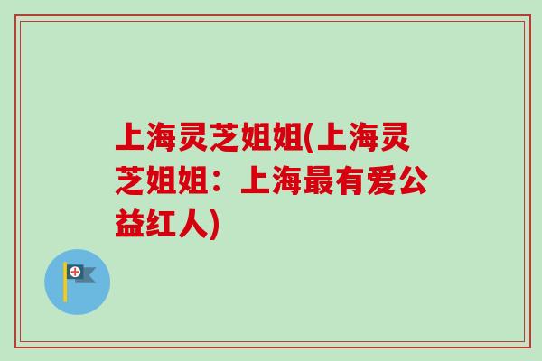 上海灵芝姐姐(上海灵芝姐姐:上海最有爱公益红人)-第1张图片-卓越灵芝孢子粉 上海灵芝姐姐(上海灵芝姐姐:上海最有爱公益红人)-第1张图片-卓越灵芝孢子粉