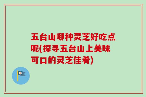 五台山哪种灵芝好吃点呢(探寻五台山上美味可口的灵芝佳肴)-第1张图片-卓越灵芝孢子粉