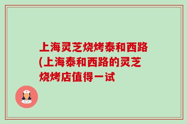 上海灵芝烧烤泰和西路(上海泰和西路的灵芝烧烤店值得一试-第1张图片-卓越灵芝孢子粉