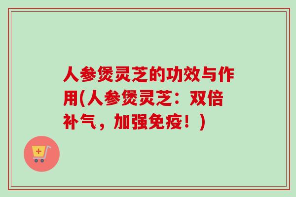人参煲灵芝的功效与作用(人参煲灵芝：双倍补气，加强免疫！)-第1张图片-卓越灵芝孢子粉