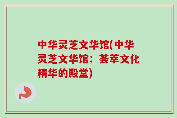 中华灵芝文华馆(中华灵芝文华馆：荟萃文化精华的殿堂)-第1张图片-卓越灵芝孢子粉
