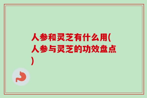 人参和灵芝有什么用(人参与灵芝的功效盘点)-第1张图片-卓越灵芝孢子粉 人参和灵芝有什么用(人参与灵芝的功效盘点)-第1张图片-卓越灵芝孢子粉