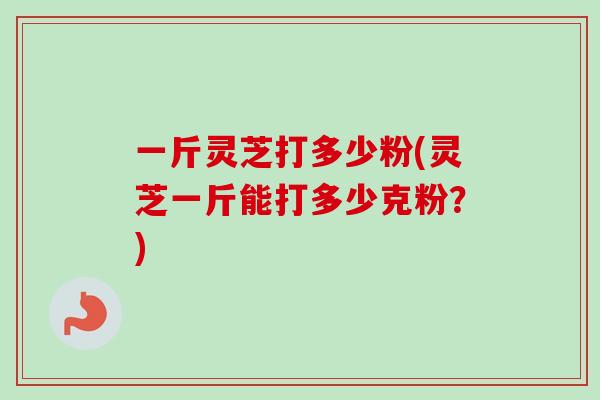 一斤灵芝打多少粉(灵芝一斤能打多少克粉?)-第1张图片-卓越灵芝孢子粉 一斤灵芝打多少粉(灵芝一斤能打多少克粉?)-第1张图片-卓越灵芝孢子粉