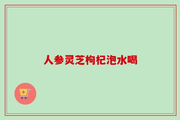 人参灵芝枸杞泡水喝-第1张图片-卓越灵芝孢子粉