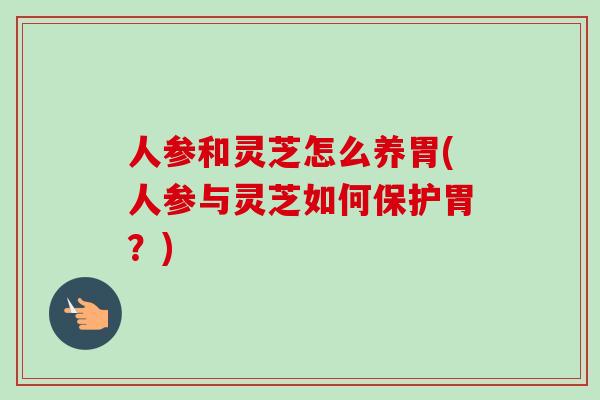人参和灵芝怎么养胃(人参与灵芝如何保护胃？)-第1张图片-卓越灵芝孢子粉