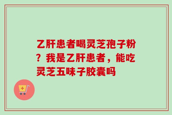 乙肝患者喝灵芝孢子粉?我是乙肝患者,能吃灵芝五味子胶囊吗-第1张图片-卓越灵芝孢子粉 乙肝患者喝灵芝孢子粉?我是乙肝患者,能吃灵芝五味子胶囊吗-第1张图片-卓越灵芝孢子粉
