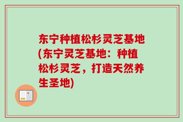 东宁种植松杉灵芝基地(东宁灵芝基地：种植松杉灵芝，打造天然养生圣地)-第1张图片-卓越灵芝孢子粉