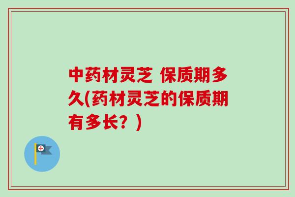 中药材灵芝 保质期多久(药材灵芝的保质期有多长？)-第1张图片-卓越灵芝孢子粉