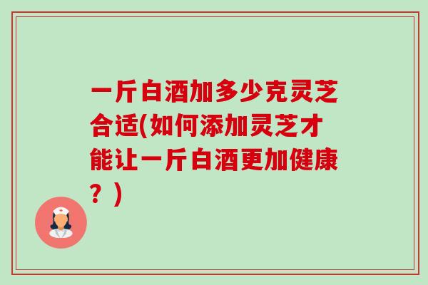 一斤白酒加多少克灵芝合适(如何添加灵芝才能让一斤白酒更加健康？)-第1张图片-卓越灵芝孢子粉