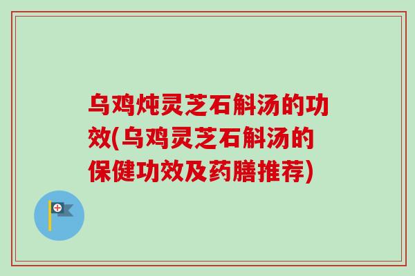 乌鸡炖灵芝石斛汤的功效(乌鸡灵芝石斛汤的保健功效及药膳推荐)-第1张图片-卓越灵芝孢子粉