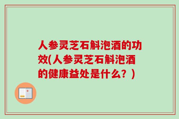 人参灵芝石斛泡酒的功效(人参灵芝石斛泡酒的健康益处是什么?)-第1张图片-卓越灵芝孢子粉 人参灵芝石斛泡酒的功效(人参灵芝石斛泡酒的健康益处是什么?)-第1张图片-卓越灵芝孢子粉