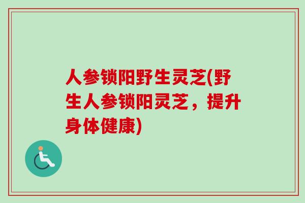 人参锁阳野生灵芝(野生人参锁阳灵芝，提升身体健康)-第1张图片-卓越灵芝孢子粉