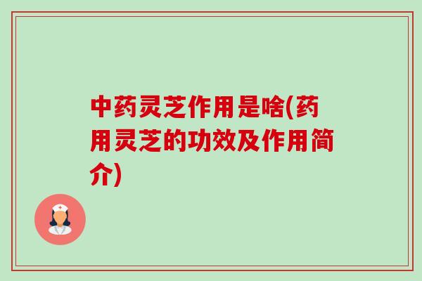 中药灵芝作用是啥(药用灵芝的功效及作用简介)-第1张图片-卓越灵芝孢子粉 中药灵芝作用是啥(药用灵芝的功效及作用简介)-第1张图片-卓越灵芝孢子粉