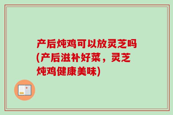 产后炖鸡可以放灵芝吗(产后滋补好菜，灵芝炖鸡健康美味)-第1张图片-卓越灵芝孢子粉