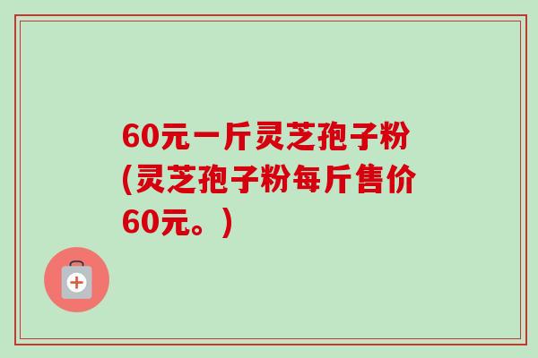 60元一斤灵芝孢子粉(灵芝孢子粉每斤售价60元。)-第1张图片-卓越灵芝孢子粉