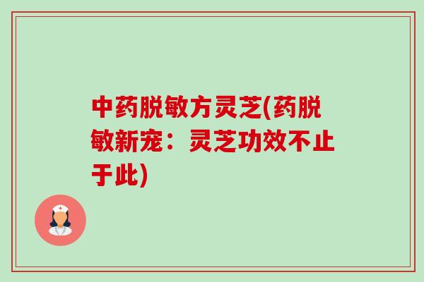 中药脱敏方灵芝(药脱敏新宠:灵芝功效不止于此)-第1张图片-卓越灵芝孢子粉 中药脱敏方灵芝(药脱敏新宠:灵芝功效不止于此)-第1张图片-卓越灵芝孢子粉