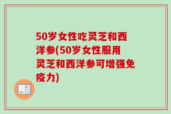 50岁女性吃灵芝和西洋参(50岁女性服用灵芝和西洋参可增强免疫力)-第1张图片-卓越灵芝孢子粉 50岁女性吃灵芝和西洋参(50岁女性服用灵芝和西洋参可增强免疫力)-第1张图片-卓越灵芝孢子粉