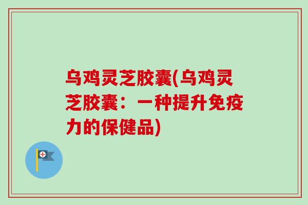 乌鸡灵芝胶囊(乌鸡灵芝胶囊:一种提升免疫力的保健品)-第1张图片-卓越灵芝孢子粉 乌鸡灵芝胶囊(乌鸡灵芝胶囊:一种提升免疫力的保健品)-第1张图片-卓越灵芝孢子粉