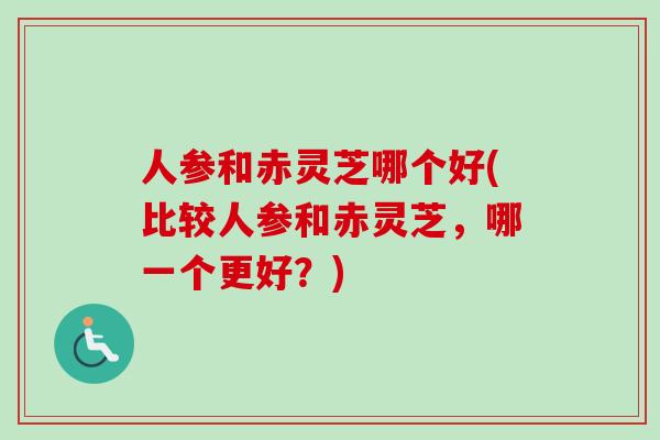 人参和赤灵芝哪个好(比较人参和赤灵芝,哪一个更好?)-第1张图片-卓越灵芝孢子粉 人参和赤灵芝哪个好(比较人参和赤灵芝,哪一个更好?)-第1张图片-卓越灵芝孢子粉