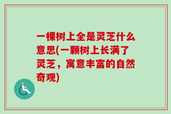 一棵树上全是灵芝什么意思(一颗树上长满了灵芝,寓意丰富的自然奇观)-第1张图片-卓越灵芝孢子粉 一棵树上全是灵芝什么意思(一颗树上长满了灵芝,寓意丰富的自然奇观)-第1张图片-卓越灵芝孢子粉