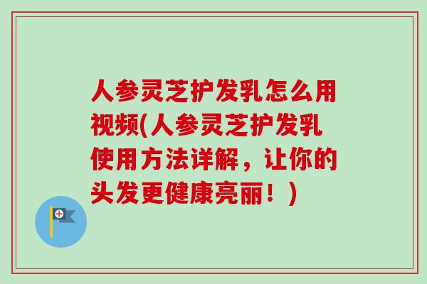 人参灵芝护发乳怎么用视频(人参灵芝护发乳使用方法详解,让你的头发更健康亮丽!)-第1张图片-卓越灵芝孢子粉 人参灵芝护发乳怎么用视频(人参灵芝护发乳使用方法详解,让你的头发更健康亮丽!)-第1张图片-卓越灵芝孢子粉