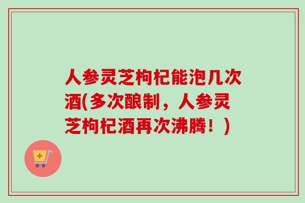 人参灵芝枸杞能泡几次酒(多次酿制,人参灵芝枸杞酒再次沸腾!)-第1张图片-卓越灵芝孢子粉 人参灵芝枸杞能泡几次酒(多次酿制,人参灵芝枸杞酒再次沸腾!)-第1张图片-卓越灵芝孢子粉