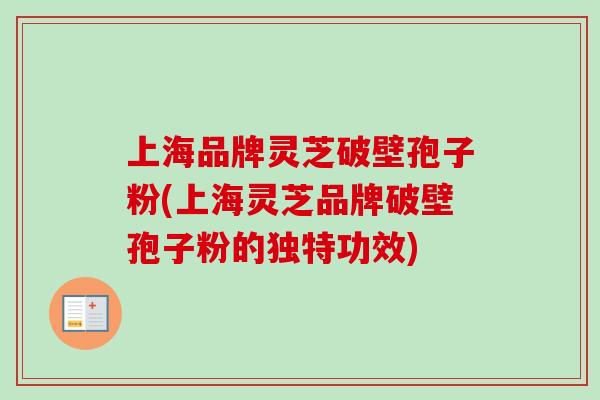 上海品牌灵芝破壁孢子粉(上海灵芝品牌破壁孢子粉的独特功效)-第1张图片-卓越灵芝孢子粉 上海品牌灵芝破壁孢子粉(上海灵芝品牌破壁孢子粉的独特功效)-第1张图片-卓越灵芝孢子粉