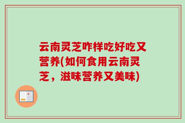 云南灵芝咋样吃好吃又营养(如何食用云南灵芝,滋味营养又美味)-第1张图片-卓越灵芝孢子粉 云南灵芝咋样吃好吃又营养(如何食用云南灵芝,滋味营养又美味)-第1张图片-卓越灵芝孢子粉