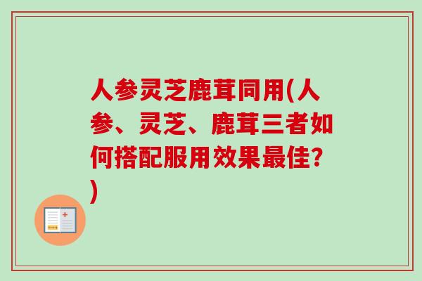 人参灵芝鹿茸同用(人参、灵芝、鹿茸三者如何搭配服用效果最佳?)-第1张图片-卓越灵芝孢子粉 人参灵芝鹿茸同用(人参、灵芝、鹿茸三者如何搭配服用效果最佳?)-第1张图片-卓越灵芝孢子粉