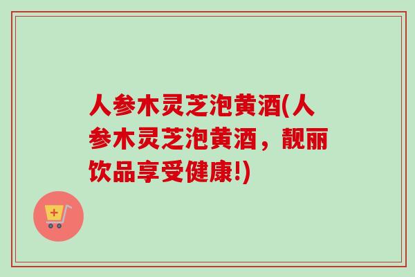 人参木灵芝泡黄酒(人参木灵芝泡黄酒,靓丽饮品享受健康!)-第1张图片-卓越灵芝孢子粉 人参木灵芝泡黄酒(人参木灵芝泡黄酒,靓丽饮品享受健康!)-第1张图片-卓越灵芝孢子粉