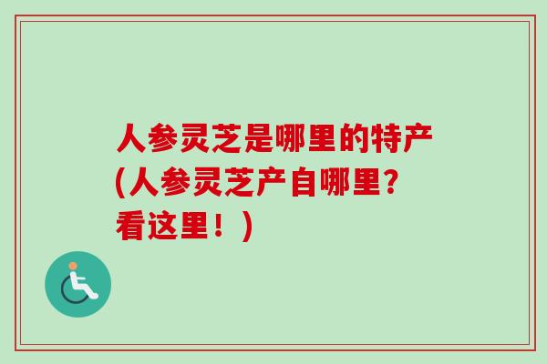 人参灵芝是哪里的特产(人参灵芝产自哪里?看这里!)-第1张图片-卓越灵芝孢子粉 人参灵芝是哪里的特产(人参灵芝产自哪里?看这里!)-第1张图片-卓越灵芝孢子粉