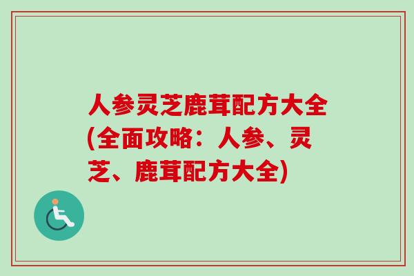 人参灵芝鹿茸配方大全(全面攻略:人参、灵芝、鹿茸配方大全)-第1张图片-卓越灵芝孢子粉 人参灵芝鹿茸配方大全(全面攻略:人参、灵芝、鹿茸配方大全)-第1张图片-卓越灵芝孢子粉